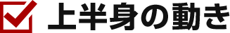 上半身の動き