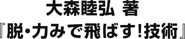 大森睦弘 著
『脱・力みで飛ばす！技術』