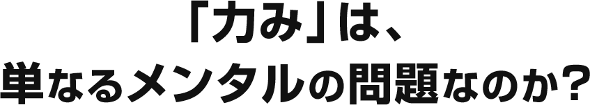 「力み」は、単なるメンタルの問題なのか？