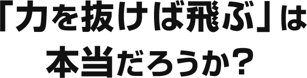 「力を抜けば飛ぶ」は本当だろうか？