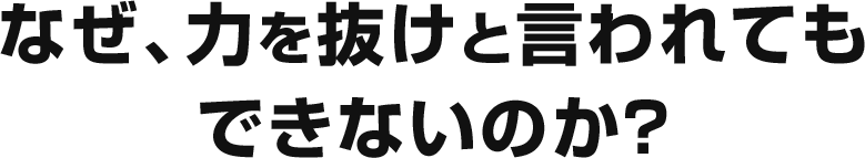 なぜ、力を抜けと言われてもできないのか？