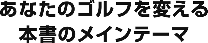 あなたのゴルフを変える本書のメインテーマ