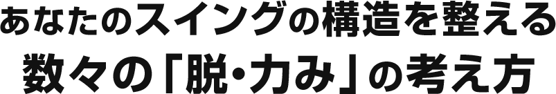 あなたのスイングの構造を整える
数々の「脱・力み」の考え方