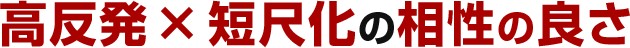 高反発 × 短尺化の相性の良さ