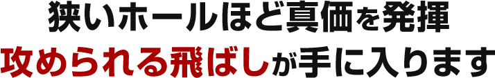 狭いホールほど真価を発揮 攻められる飛ばしが手に入ります