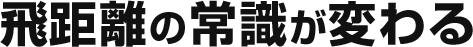 飛距離の常識が変わる